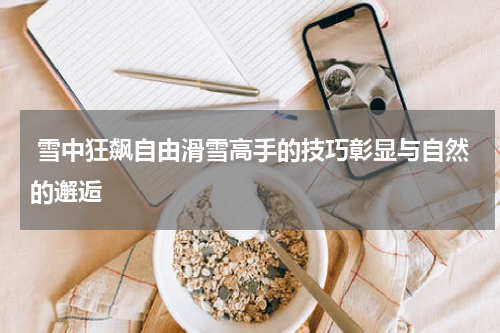  雪中狂飙自由滑雪高手的技巧彰显与自然的邂逅