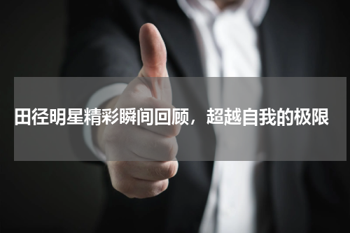  田径明星精彩瞬间回顾，超越自我的极限