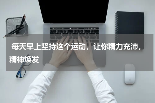  每天早上坚持这个运动，让你精力充沛，精神焕发