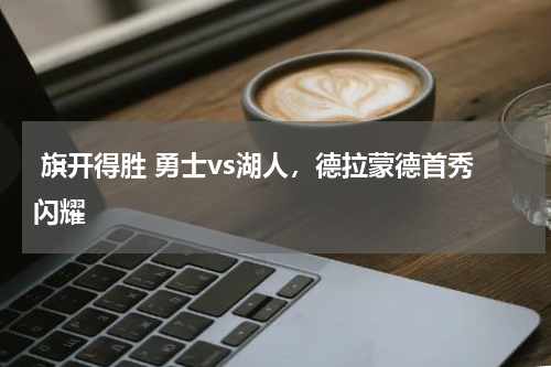  旗开得胜 勇士vs湖人，德拉蒙德首秀闪耀