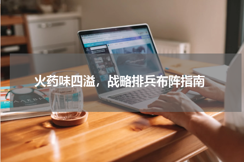  火药味四溢，战略排兵布阵指南