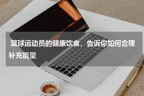  篮球运动员的健康饮食，告诉你如何合理补充能量