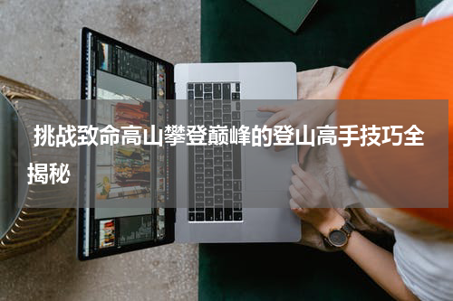  挑战致命高山攀登巅峰的登山高手技巧全揭秘