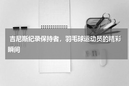  吉尼斯纪录保持者，羽毛球运动员的精彩瞬间