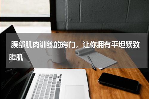  腹部肌肉训练的窍门，让你拥有平坦紧致腹肌