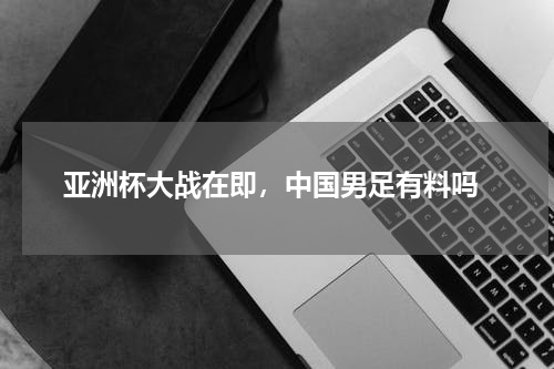  亚洲杯大战在即，中国男足有料吗