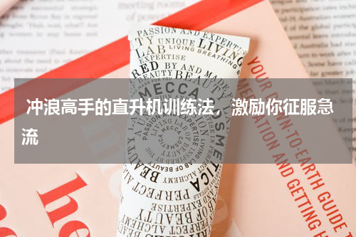  冲浪高手的直升机训练法，激励你征服急流
