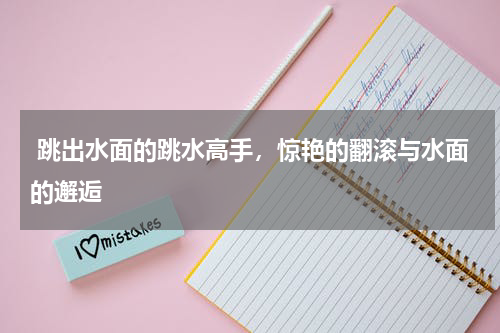  跳出水面的跳水高手，惊艳的翻滚与水面的邂逅