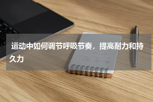  运动中如何调节呼吸节奏，提高耐力和持久力