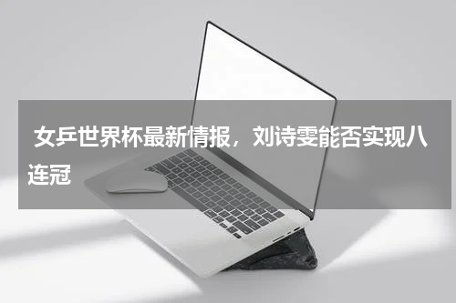  女乒世界杯最新情报，刘诗雯能否实现八连冠