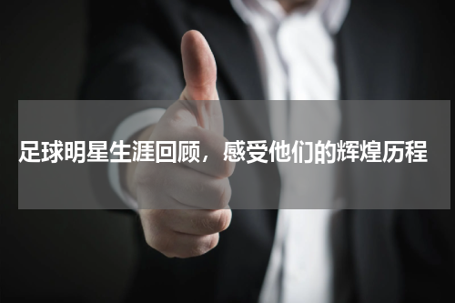  足球明星生涯回顾，感受他们的辉煌历程