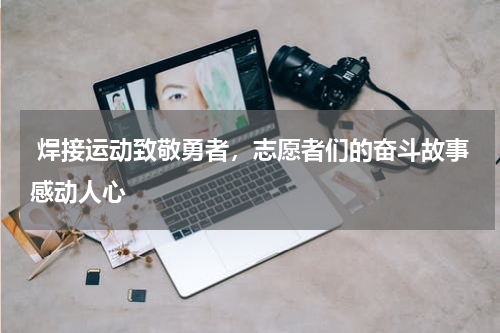  焊接运动致敬勇者，志愿者们的奋斗故事感动人心