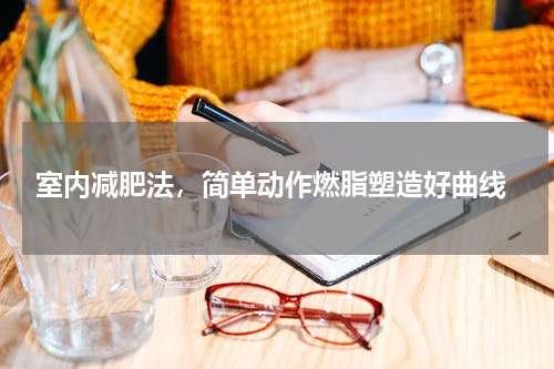  室内减肥法，简单动作燃脂塑造好曲线