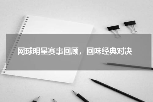 网球明星赛事回顾，回味经典对决