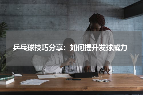  乒乓球技巧分享：如何提升发球威力