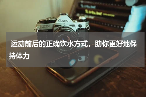 运动前后的正确饮水方式，助你更好地保持体力