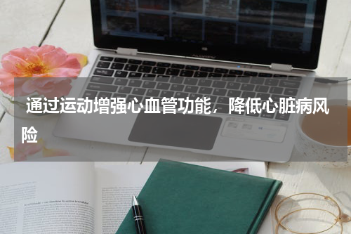  通过运动增强心血管功能，降低心脏病风险