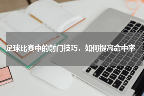  足球比赛中的射门技巧，如何提高命中率