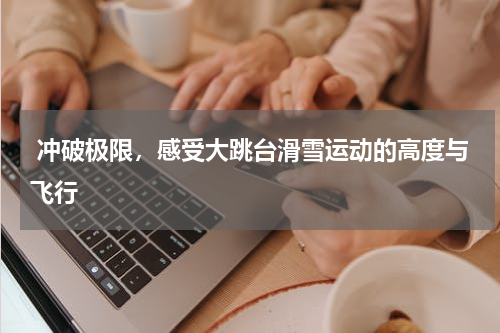  冲破极限，感受大跳台滑雪运动的高度与飞行