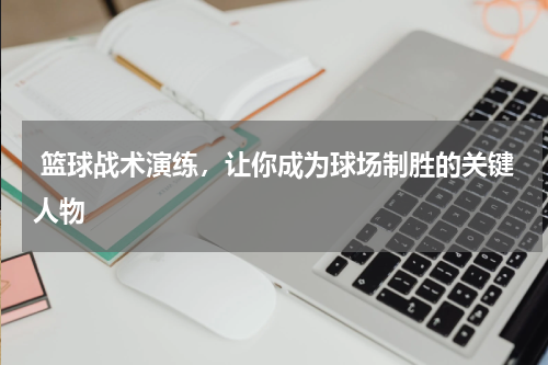  篮球战术演练，让你成为球场制胜的关键人物