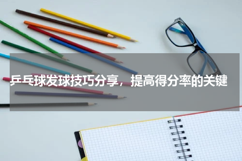  乒乓球发球技巧分享，提高得分率的关键