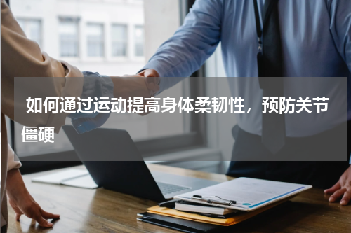  如何通过运动提高身体柔韧性，预防关节僵硬
