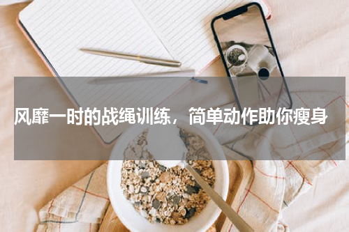  风靡一时的战绳训练，简单动作助你瘦身