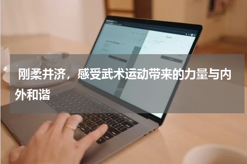  刚柔并济，感受武术运动带来的力量与内外和谐