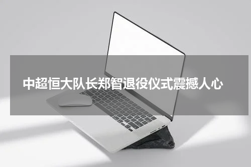  中超恒大队长郑智退役仪式震撼人心