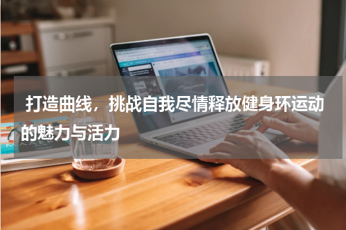  打造曲线，挑战自我尽情释放健身环运动的魅力与活力