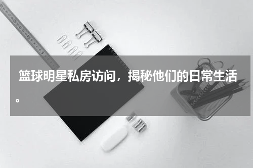  篮球明星私房访问，揭秘他们的日常生活。