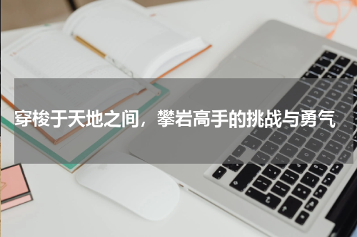  穿梭于天地之间，攀岩高手的挑战与勇气