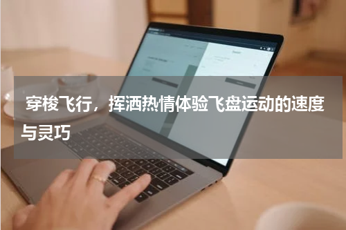  穿梭飞行，挥洒热情体验飞盘运动的速度与灵巧