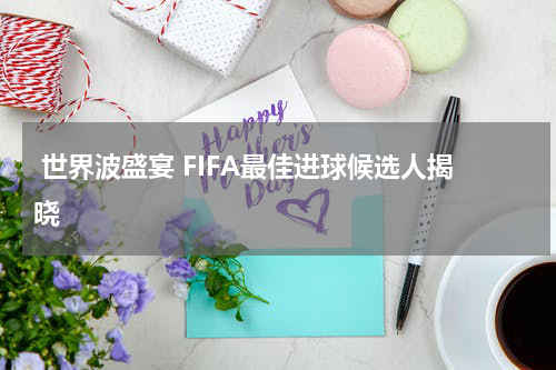  世界波盛宴 FIFA最佳进球候选人揭晓