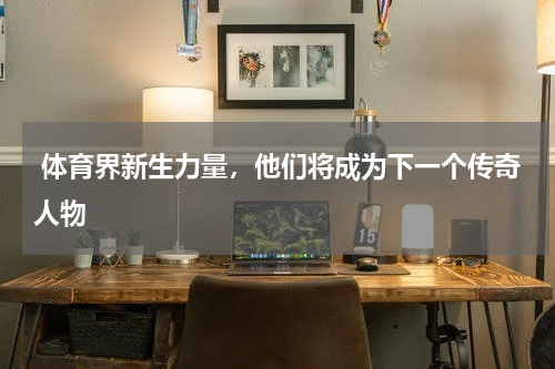  体育界新生力量，他们将成为下一个传奇人物