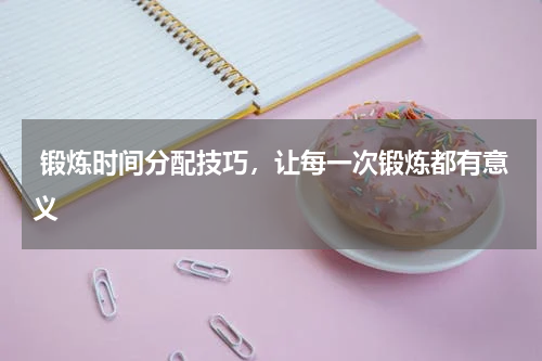  锻炼时间分配技巧，让每一次锻炼都有意义