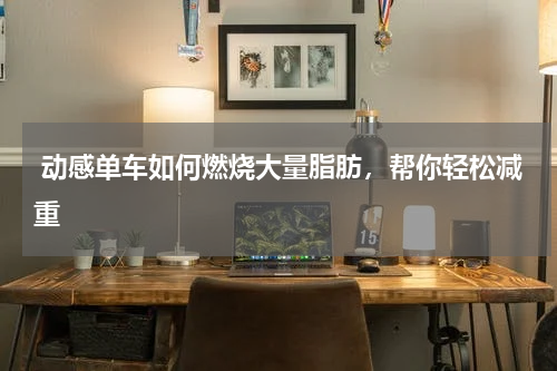  动感单车如何燃烧大量脂肪，帮你轻松减重