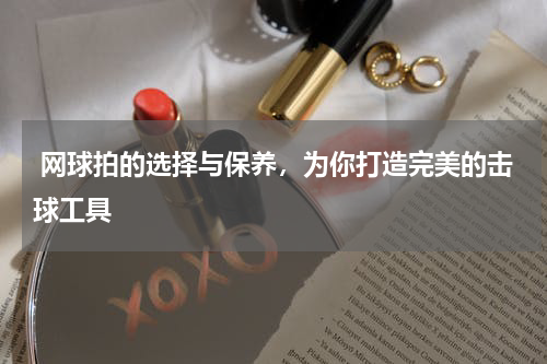  网球拍的选择与保养，为你打造完美的击球工具