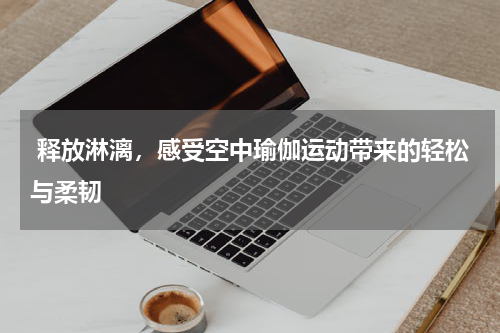  释放淋漓，感受空中瑜伽运动带来的轻松与柔韧