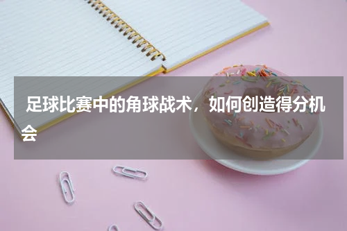  足球比赛中的角球战术，如何创造得分机会