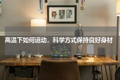  高温下如何运动，科学方式保持良好身材