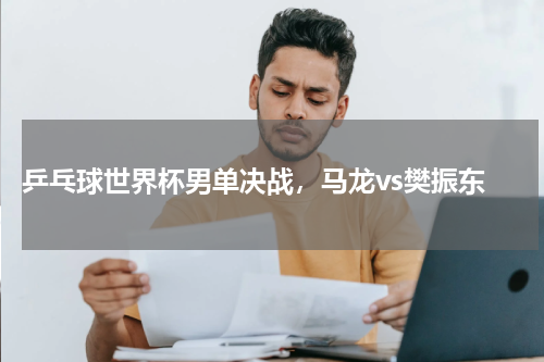  乒乓球世界杯男单决战，马龙vs樊振东