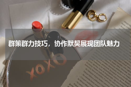  群策群力技巧，协作默契展现团队魅力