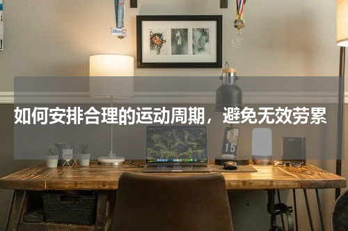  如何安排合理的运动周期，避免无效劳累