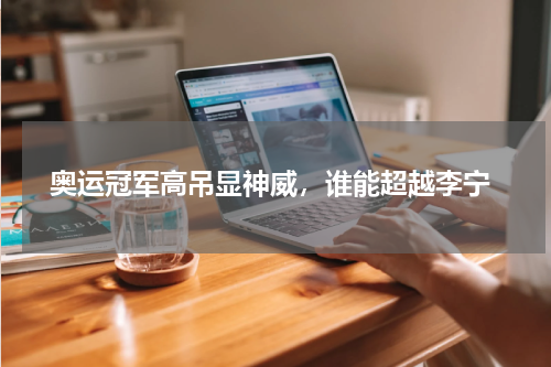  奥运冠军高吊显神威，谁能超越李宁