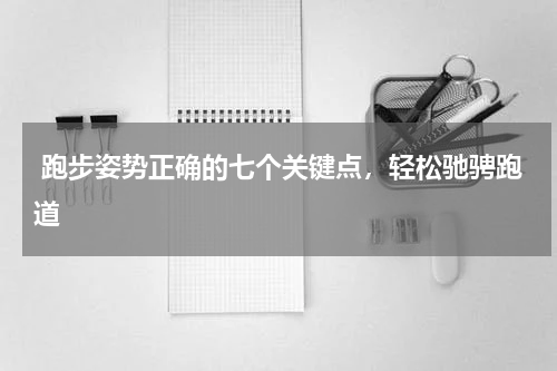  跑步姿势正确的七个关键点，轻松驰骋跑道