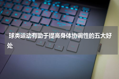  球类运动有助于提高身体协调性的五大好处