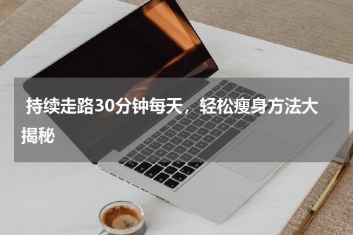  持续走路30分钟每天，轻松瘦身方法大揭秘