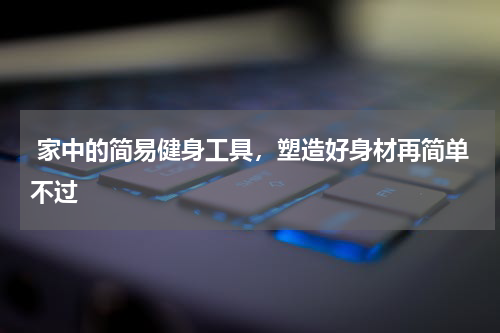  家中的简易健身工具，塑造好身材再简单不过