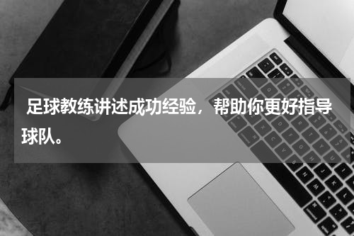  足球教练讲述成功经验，帮助你更好指导球队。